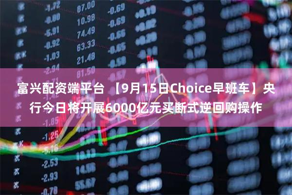 富兴配资端平台 【9月15日Choice早班车】央行今日将开展6000亿元买断式逆回购操作