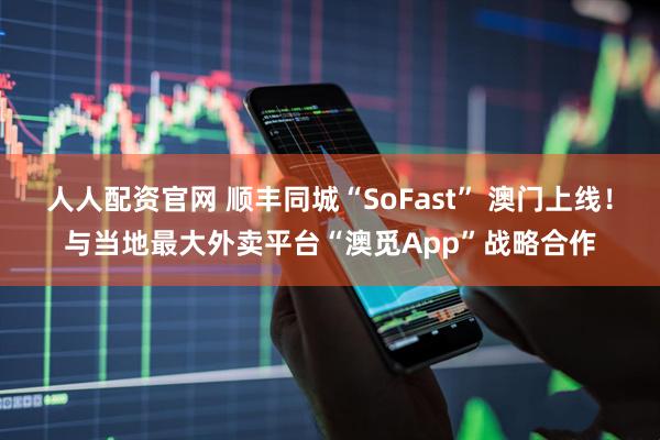 人人配资官网 顺丰同城“SoFast” 澳门上线！与当地最大外卖平台“澳觅App”战略合作