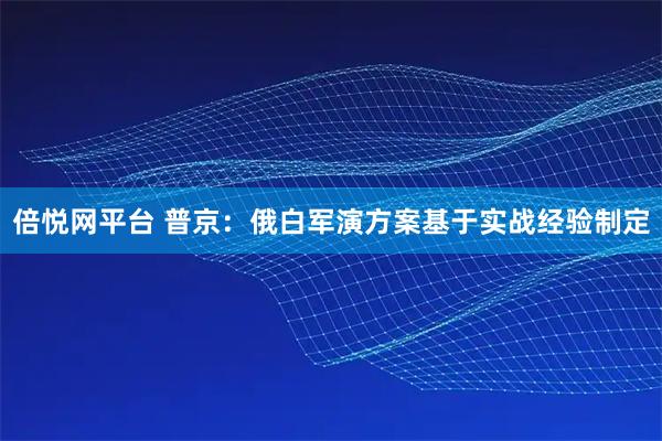 倍悦网平台 普京：俄白军演方案基于实战经验制定