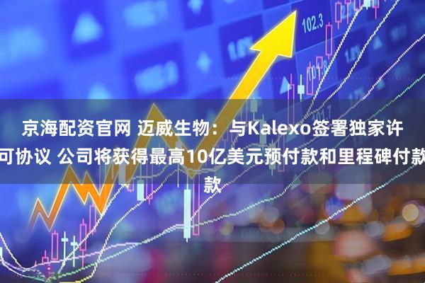 京海配资官网 迈威生物：与Kalexo签署独家许可协议 公司将获得最高10亿美元预付款和里程碑付款