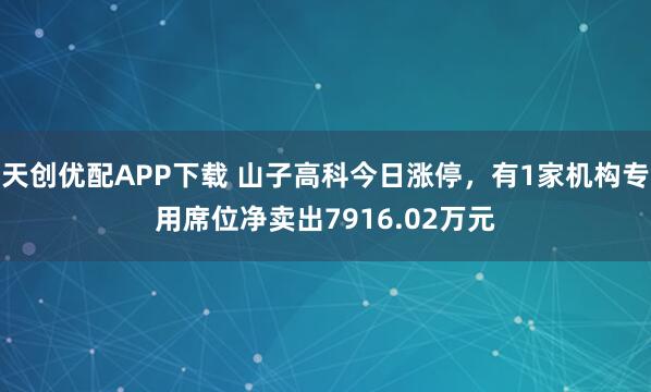 天创优配APP下载 山子高科今日涨停，有1家机构专用席位净卖出7916.02万元