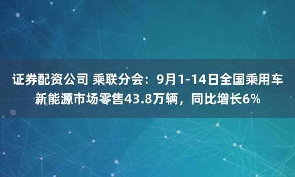 证券配资公司 乘联分会：9月1-14日全国乘用车新能源市场零售43.8万辆，同比增长6%