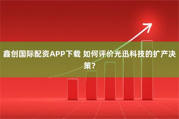 鑫创国际配资APP下载 如何评价光迅科技的扩产决策？