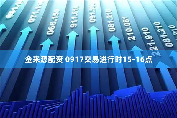 金来源配资 0917交易进行时15-16点