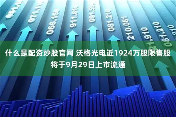 什么是配资炒股官网 沃格光电近1924万股限售股将于9月29日上市流通