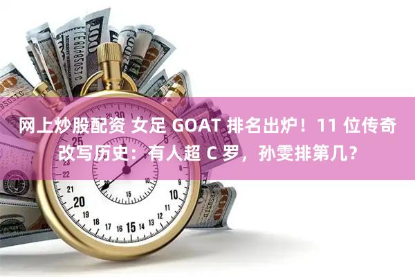 网上炒股配资 女足 GOAT 排名出炉！11 位传奇改写历史：有人超 C 罗，孙雯排第几？