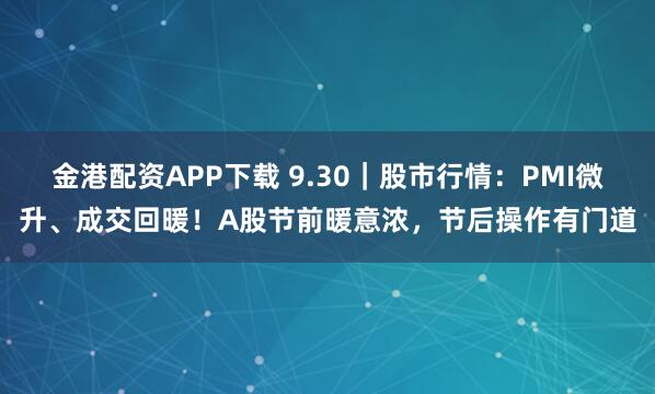 金港配资APP下载 9.30｜股市行情：PMI微升、成交回暖！A股节前暖意浓，节后操作有门道