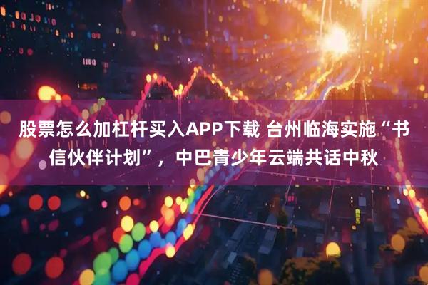 股票怎么加杠杆买入APP下载 台州临海实施“书信伙伴计划”，中巴青少年云端共话中秋
