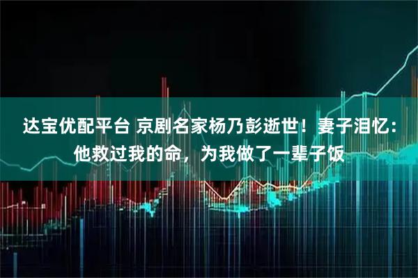 达宝优配平台 京剧名家杨乃彭逝世！妻子泪忆：他救过我的命，为我做了一辈子饭