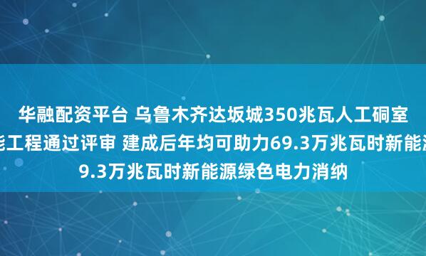 华融配资平台 乌鲁木齐达坂城350兆瓦人工硐室型压缩空气储能工程通过评审 建成后年均可助力69.3万兆瓦时新能源绿色电力消纳