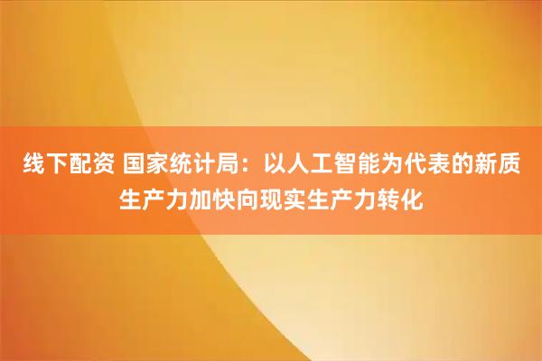 线下配资 国家统计局：以人工智能为代表的新质生产力加快向现实生产力转化