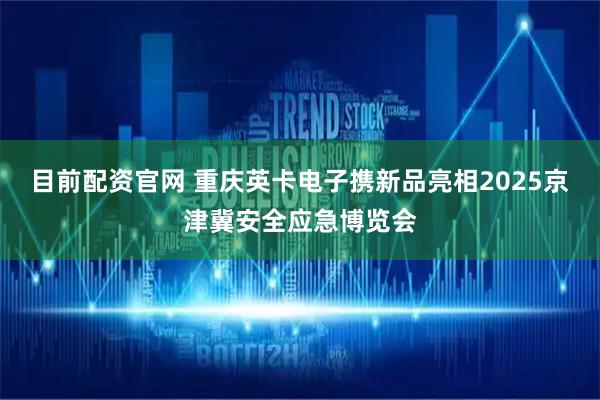 目前配资官网 重庆英卡电子携新品亮相2025京津冀安全应急博览会