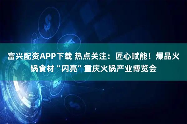 富兴配资APP下载 热点关注：匠心赋能！爆品火锅食材“闪亮”重庆火锅产业博览会
