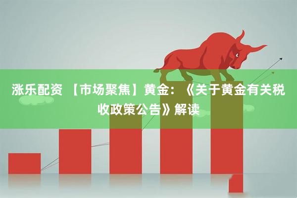 涨乐配资 【市场聚焦】黄金：《关于黄金有关税收政策公告》解读