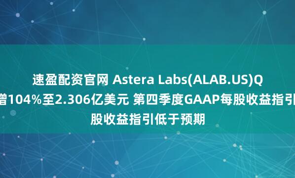 速盈配资官网 Astera Labs(ALAB.US)Q3营收大增104%至2.306亿美元 第四季度GAAP每股收益指引低于预期