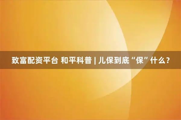 致富配资平台 和平科普 | 儿保到底“保”什么？