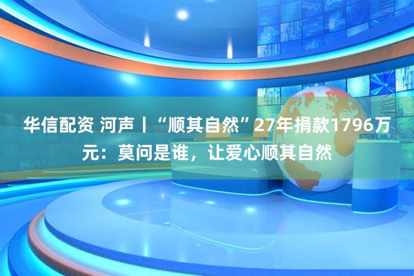 华信配资 河声丨“顺其自然”27年捐款1796万元：莫问是谁，让爱心顺其自然