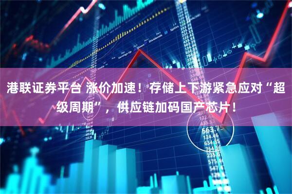 港联证券平台 涨价加速！存储上下游紧急应对“超级周期”，供应链加码国产芯片！