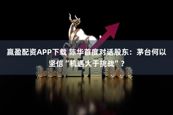 赢盈配资APP下载 陈华首度对话股东：茅台何以坚信“机遇大于挑战”？