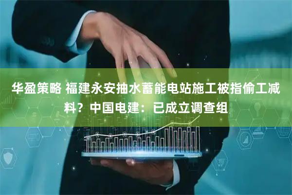 华盈策略 福建永安抽水蓄能电站施工被指偷工减料？中国电建：已成立调查组