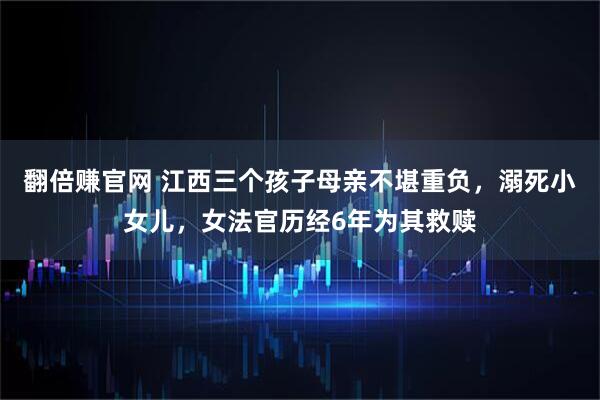 翻倍赚官网 江西三个孩子母亲不堪重负，溺死小女儿，女法官历经6年为其救赎
