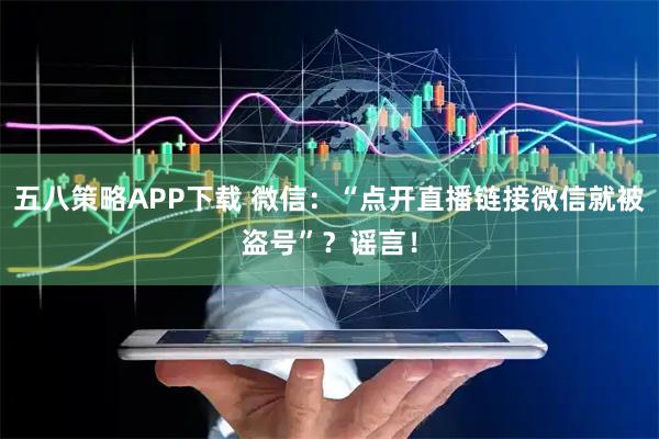 五八策略APP下载 微信：“点开直播链接微信就被盗号”？谣言！