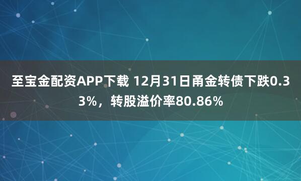 至宝金配资APP下载 12月31日甬金转债下跌0.33%,转股溢价率80.86%