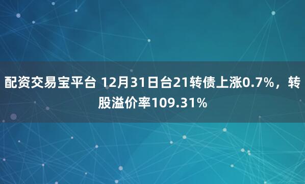 配资交易宝平台 12月31日台21转债上涨0.7%,转股溢价率109.31%
