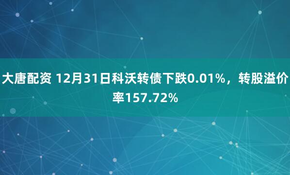 大唐配资 12月31日科沃转债下跌0.01%,转股溢价率157.72%