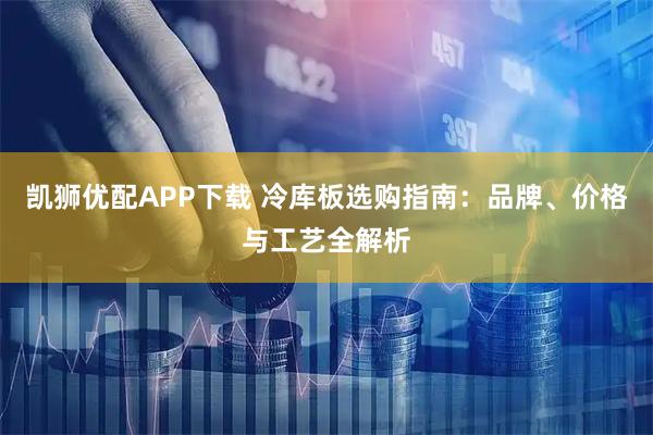 凯狮优配APP下载 冷库板选购指南：品牌、价格与工艺全解析