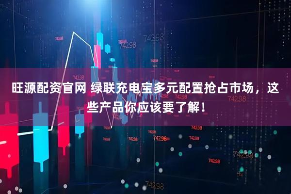 旺源配资官网 绿联充电宝多元配置抢占市场，这些产品你应该要了解！