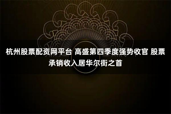 杭州股票配资网平台 高盛第四季度强势收官 股票承销收入居华尔街之首