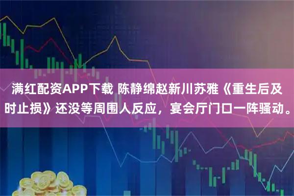 满红配资APP下载 陈静绵赵新川苏雅《重生后及时止损》还没等周围人反应，宴会厅门口一阵骚动。