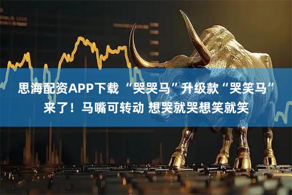 思海配资APP下载 “哭哭马”升级款“哭笑马”来了！马嘴可转动 想哭就哭想笑就笑