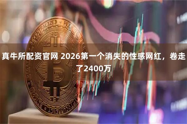 真牛所配资官网 2026第一个消失的性感网红，卷走了2400万