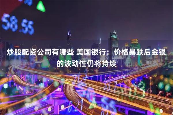 炒股配资公司有哪些 美国银行：价格暴跌后金银的波动性仍将持续
