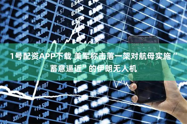 1号配资APP下载 美军称击落一架对航母实施“蓄意逼近”的伊朗无人机