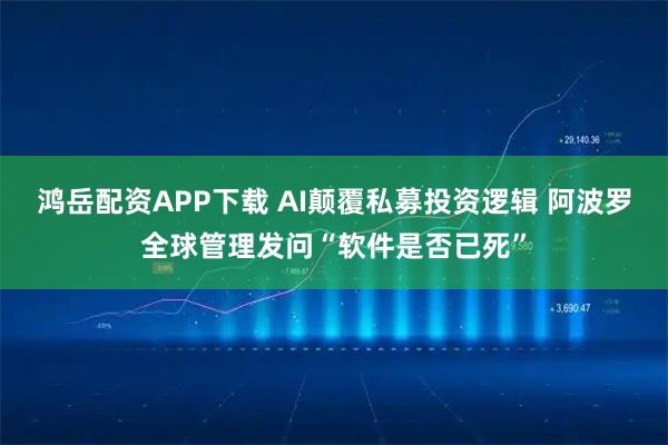 鸿岳配资APP下载 AI颠覆私募投资逻辑 阿波罗全球管理发问“软件是否已死”