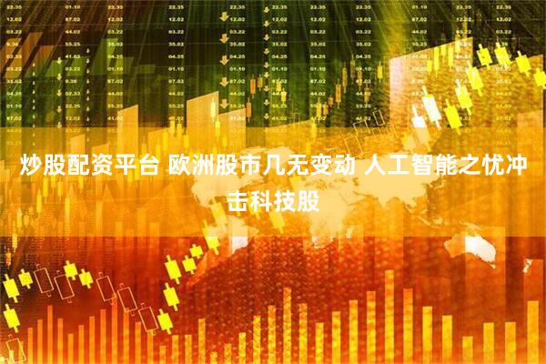 炒股配资平台 欧洲股市几无变动 人工智能之忧冲击科技股