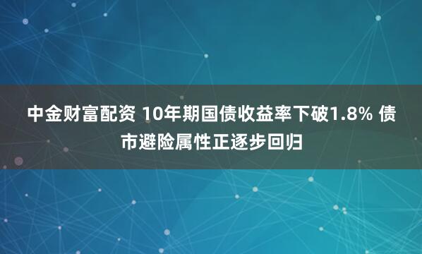 中金财富配资 10年期国债收益率下破1.8% 债市避险属性正逐步回归
