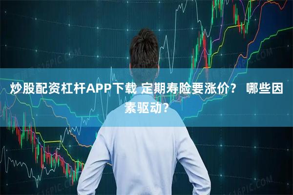 炒股配资杠杆APP下载 定期寿险要涨价？ 哪些因素驱动？