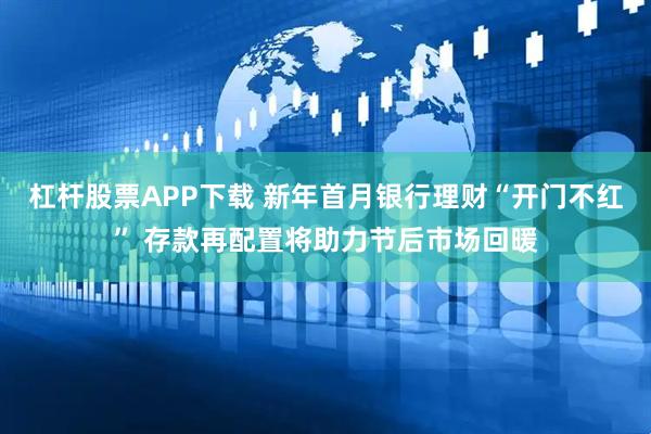 杠杆股票APP下载 新年首月银行理财“开门不红” 存款再配置将助力节后市场回暖