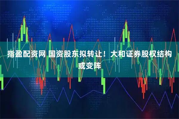 指盈配资网 国资股东拟转让！大和证券股权结构或变阵