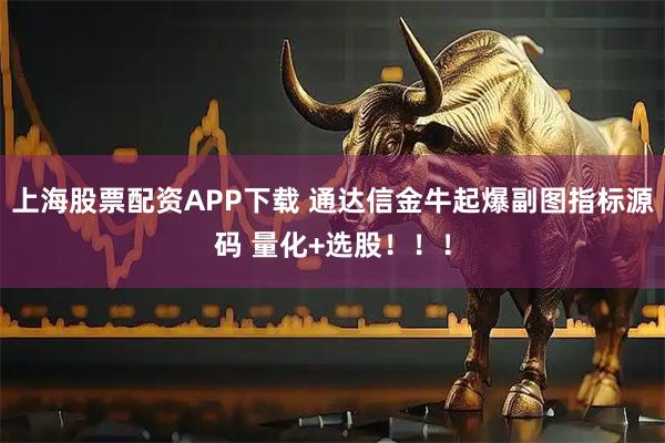 上海股票配资APP下载 通达信金牛起爆副图指标源码 量化+选股！！！