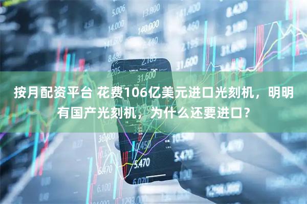 按月配资平台 花费106亿美元进口光刻机，明明有国产光刻机，为什么还要进口？