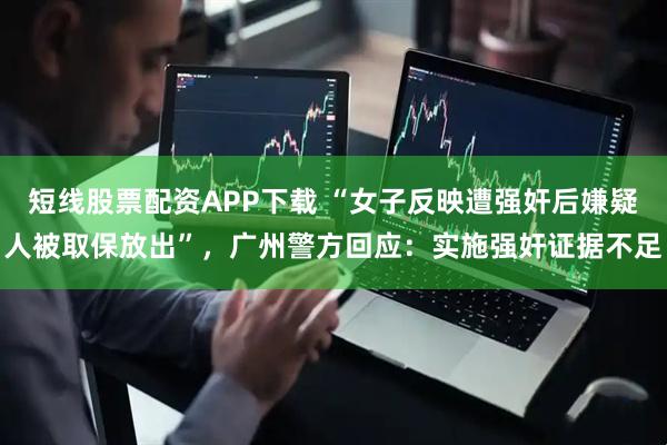 短线股票配资APP下载 “女子反映遭强奸后嫌疑人被取保放出”，广州警方回应：实施强奸证据不足