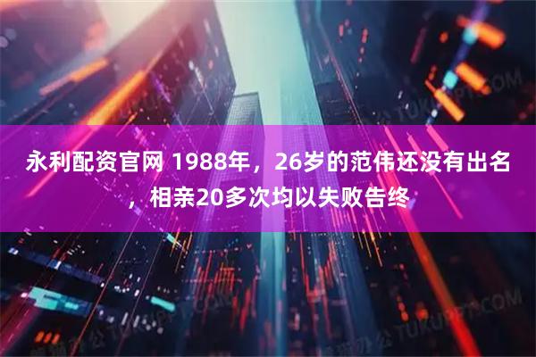 永利配资官网 1988年，26岁的范伟还没有出名，相亲20多次均以失败告终