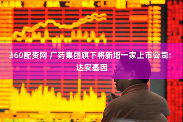 360配资网 广药集团旗下将新增一家上市公司: 达安基因
