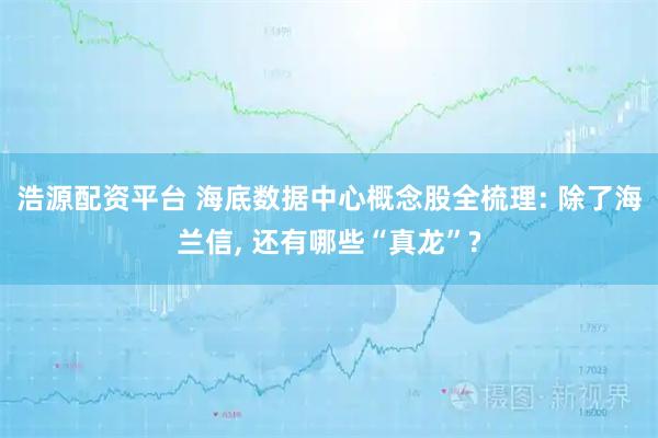 浩源配资平台 海底数据中心概念股全梳理: 除了海兰信, 还有哪些“真龙”?