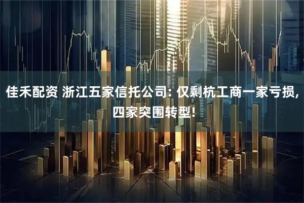 佳禾配资 浙江五家信托公司: 仅剩杭工商一家亏损, 四家突围转型!
